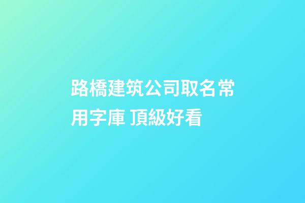 路橋建筑公司取名常用字庫 頂級好看-第1張-公司起名-玄機派